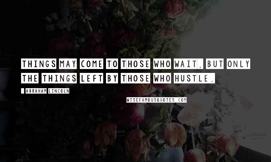 Abraham Lincoln Quotes: Things may come to those who wait, but only the things left by those who hustle.