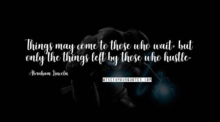 Abraham Lincoln Quotes: Things may come to those who wait, but only the things left by those who hustle.