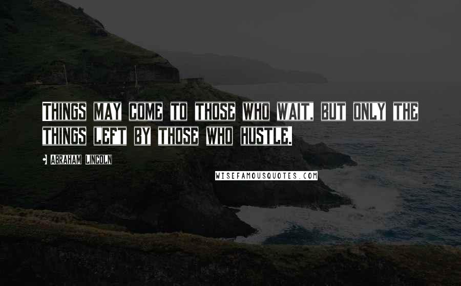 Abraham Lincoln Quotes: Things may come to those who wait, but only the things left by those who hustle.