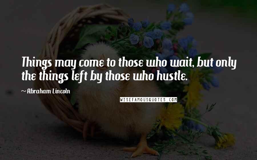 Abraham Lincoln Quotes: Things may come to those who wait, but only the things left by those who hustle.