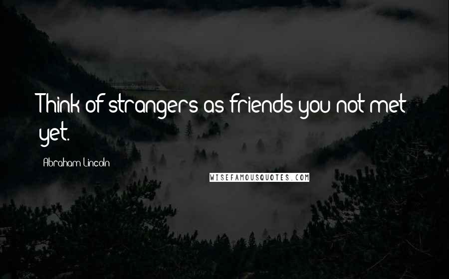Abraham Lincoln Quotes: Think of strangers as friends you not met yet.