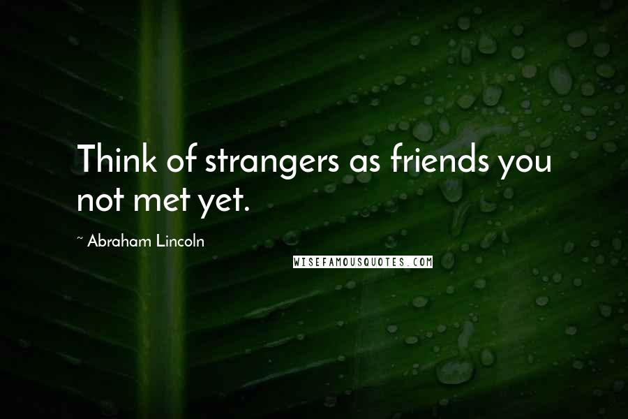 Abraham Lincoln Quotes: Think of strangers as friends you not met yet.