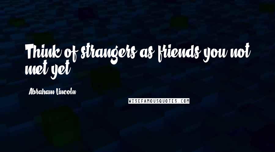 Abraham Lincoln Quotes: Think of strangers as friends you not met yet.