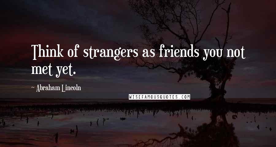 Abraham Lincoln Quotes: Think of strangers as friends you not met yet.
