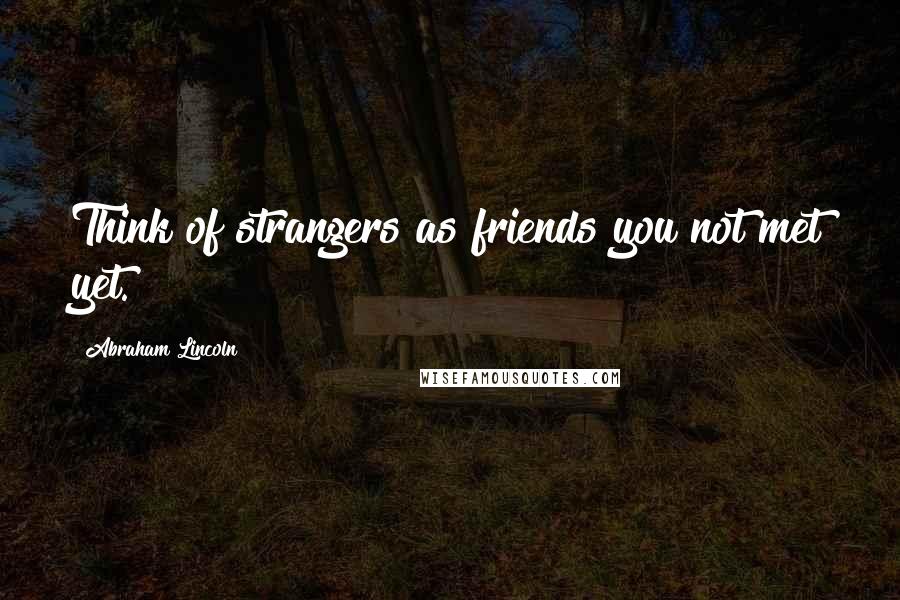 Abraham Lincoln Quotes: Think of strangers as friends you not met yet.