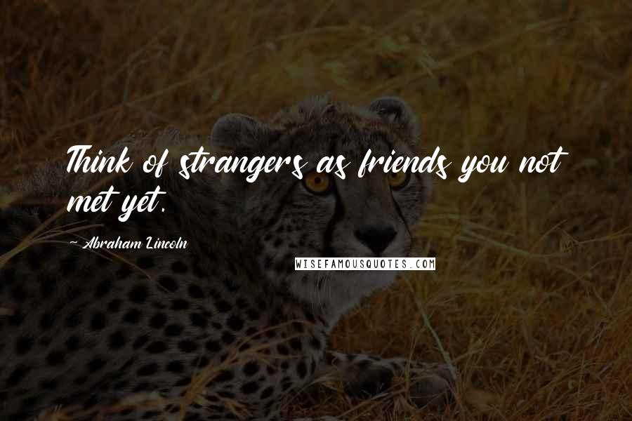 Abraham Lincoln Quotes: Think of strangers as friends you not met yet.