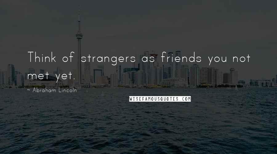 Abraham Lincoln Quotes: Think of strangers as friends you not met yet.