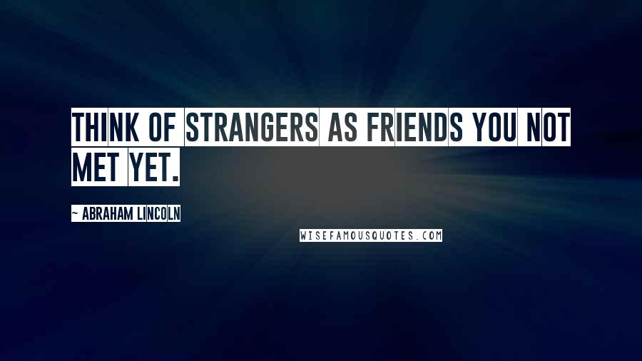 Abraham Lincoln Quotes: Think of strangers as friends you not met yet.