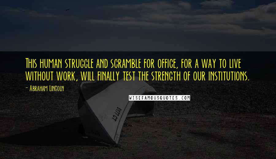 Abraham Lincoln Quotes: This human struggle and scramble for office, for a way to live without work, will finally test the strength of our institutions.