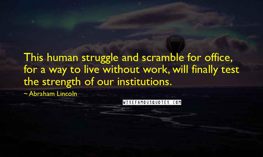 Abraham Lincoln Quotes: This human struggle and scramble for office, for a way to live without work, will finally test the strength of our institutions.