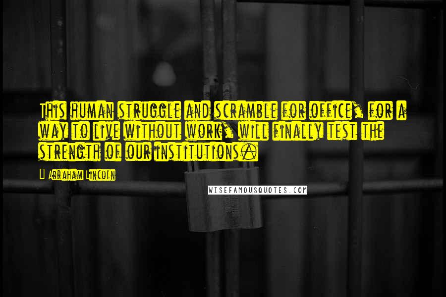 Abraham Lincoln Quotes: This human struggle and scramble for office, for a way to live without work, will finally test the strength of our institutions.