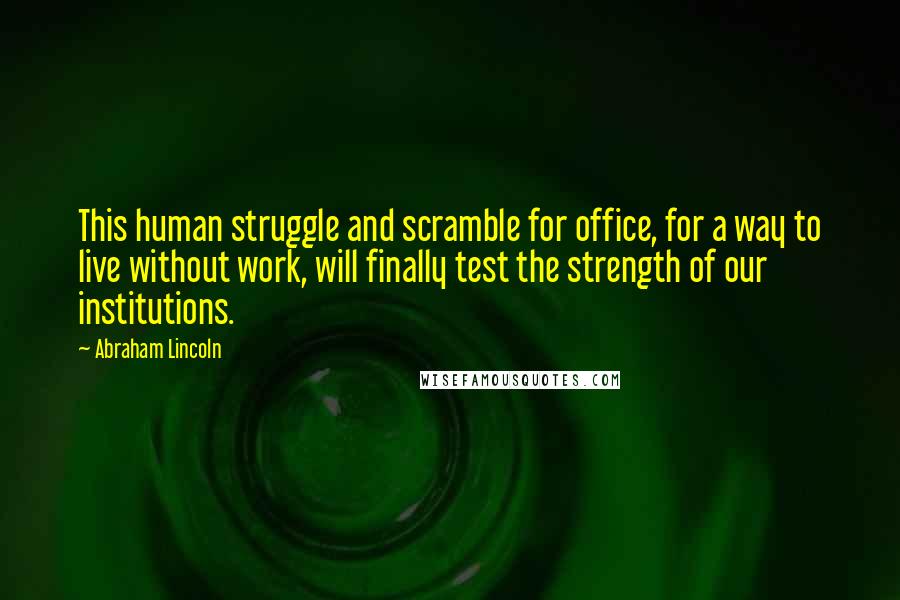 Abraham Lincoln Quotes: This human struggle and scramble for office, for a way to live without work, will finally test the strength of our institutions.