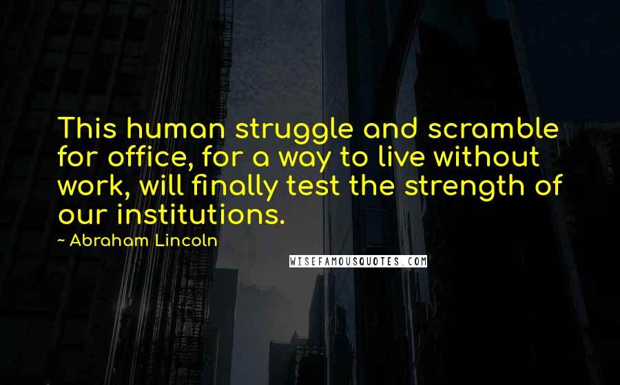 Abraham Lincoln Quotes: This human struggle and scramble for office, for a way to live without work, will finally test the strength of our institutions.