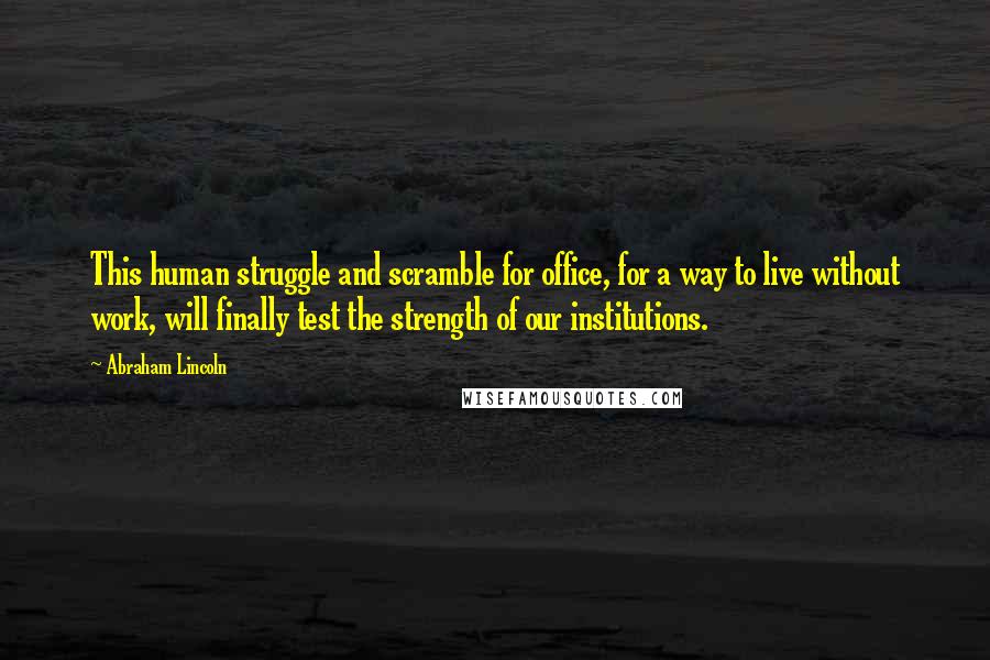 Abraham Lincoln Quotes: This human struggle and scramble for office, for a way to live without work, will finally test the strength of our institutions.