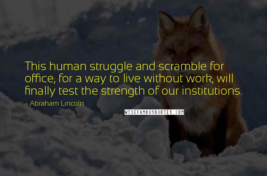 Abraham Lincoln Quotes: This human struggle and scramble for office, for a way to live without work, will finally test the strength of our institutions.