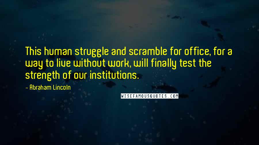 Abraham Lincoln Quotes: This human struggle and scramble for office, for a way to live without work, will finally test the strength of our institutions.