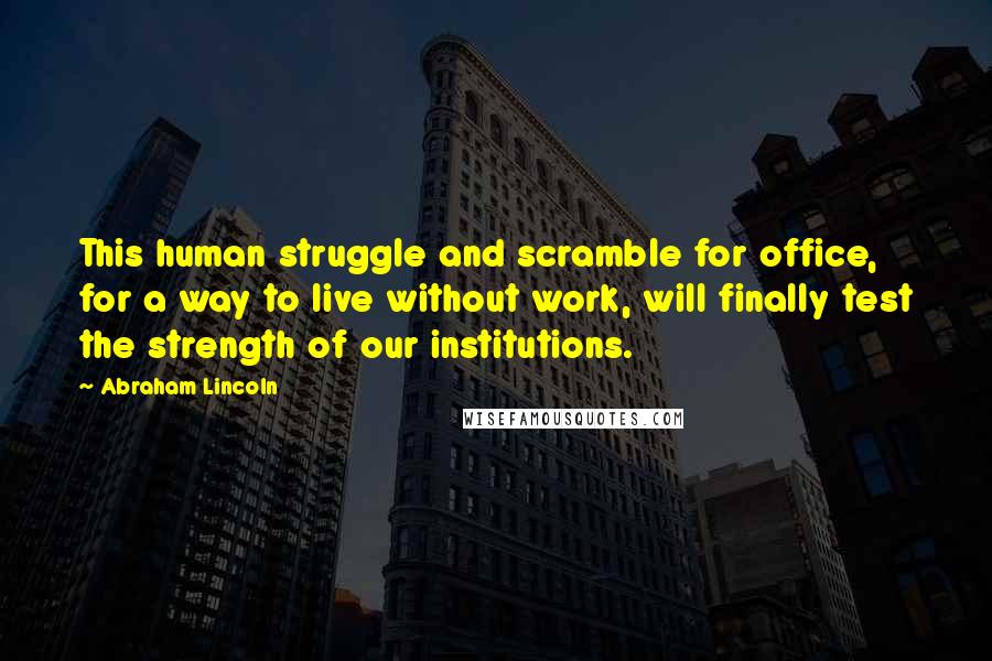 Abraham Lincoln Quotes: This human struggle and scramble for office, for a way to live without work, will finally test the strength of our institutions.