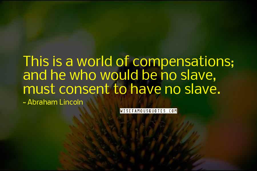 Abraham Lincoln Quotes: This is a world of compensations; and he who would be no slave, must consent to have no slave.