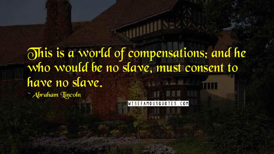 Abraham Lincoln Quotes: This is a world of compensations; and he who would be no slave, must consent to have no slave.