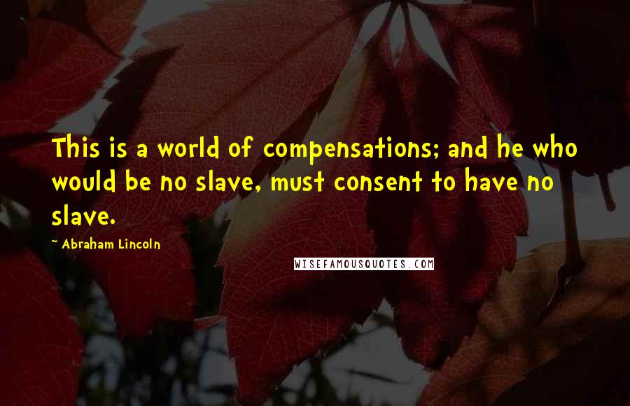 Abraham Lincoln Quotes: This is a world of compensations; and he who would be no slave, must consent to have no slave.