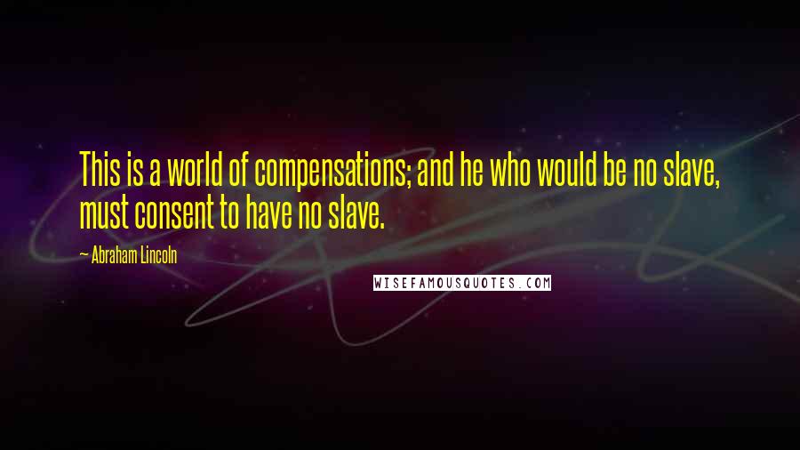Abraham Lincoln Quotes: This is a world of compensations; and he who would be no slave, must consent to have no slave.