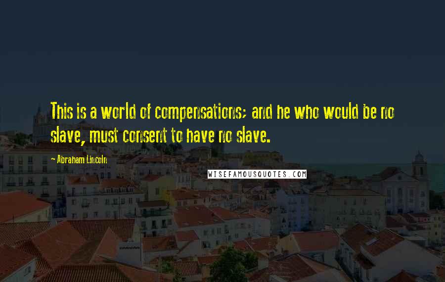 Abraham Lincoln Quotes: This is a world of compensations; and he who would be no slave, must consent to have no slave.