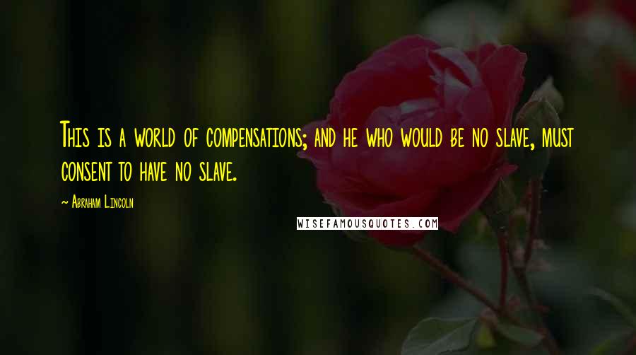 Abraham Lincoln Quotes: This is a world of compensations; and he who would be no slave, must consent to have no slave.