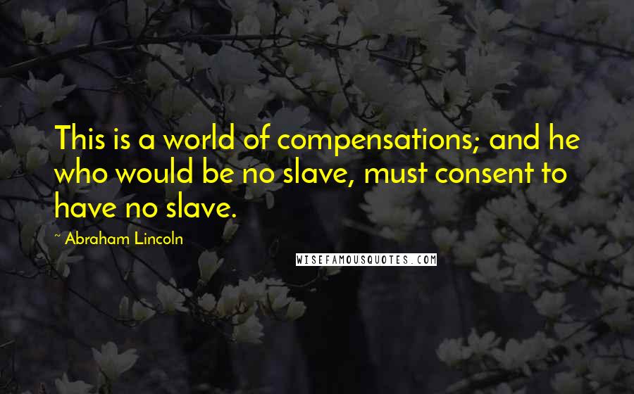 Abraham Lincoln Quotes: This is a world of compensations; and he who would be no slave, must consent to have no slave.