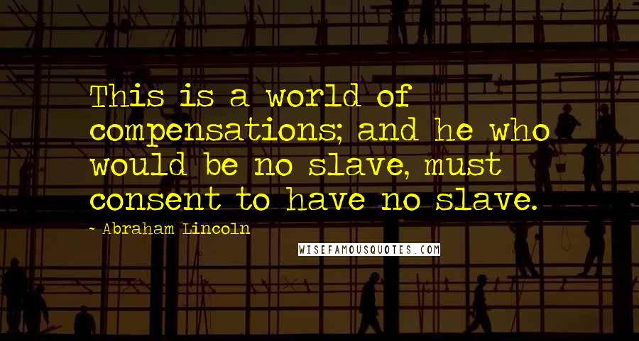 Abraham Lincoln Quotes: This is a world of compensations; and he who would be no slave, must consent to have no slave.