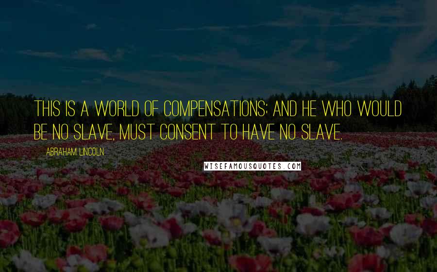 Abraham Lincoln Quotes: This is a world of compensations; and he who would be no slave, must consent to have no slave.