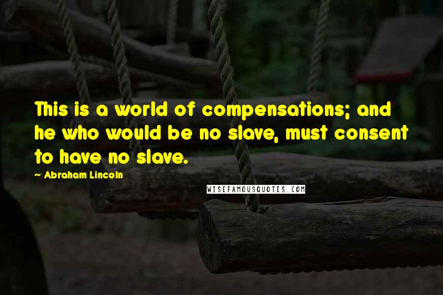 Abraham Lincoln Quotes: This is a world of compensations; and he who would be no slave, must consent to have no slave.