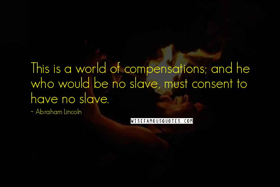 Abraham Lincoln Quotes: This is a world of compensations; and he who would be no slave, must consent to have no slave.