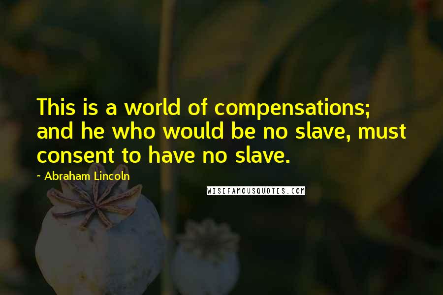 Abraham Lincoln Quotes: This is a world of compensations; and he who would be no slave, must consent to have no slave.