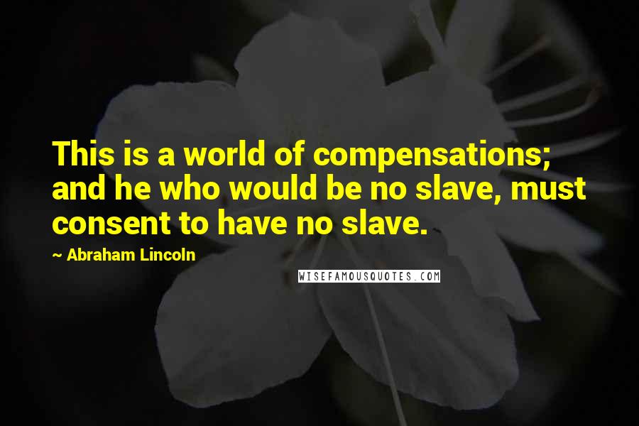 Abraham Lincoln Quotes: This is a world of compensations; and he who would be no slave, must consent to have no slave.