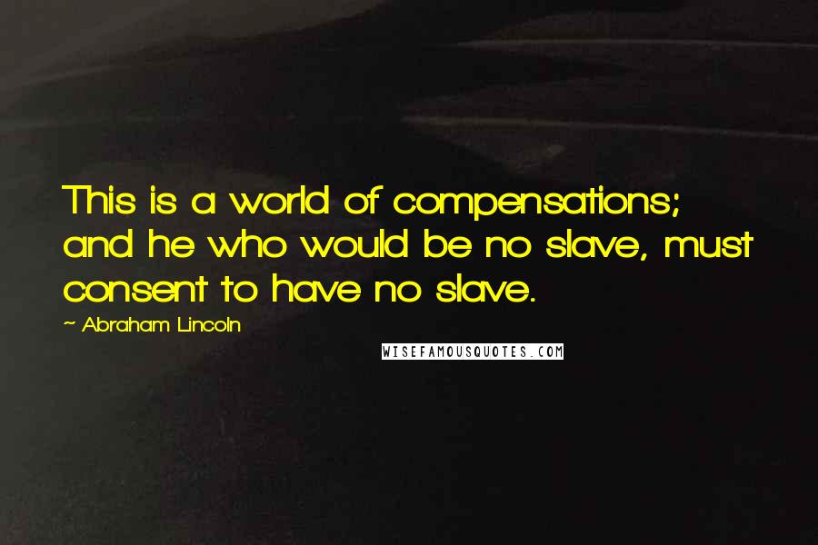 Abraham Lincoln Quotes: This is a world of compensations; and he who would be no slave, must consent to have no slave.