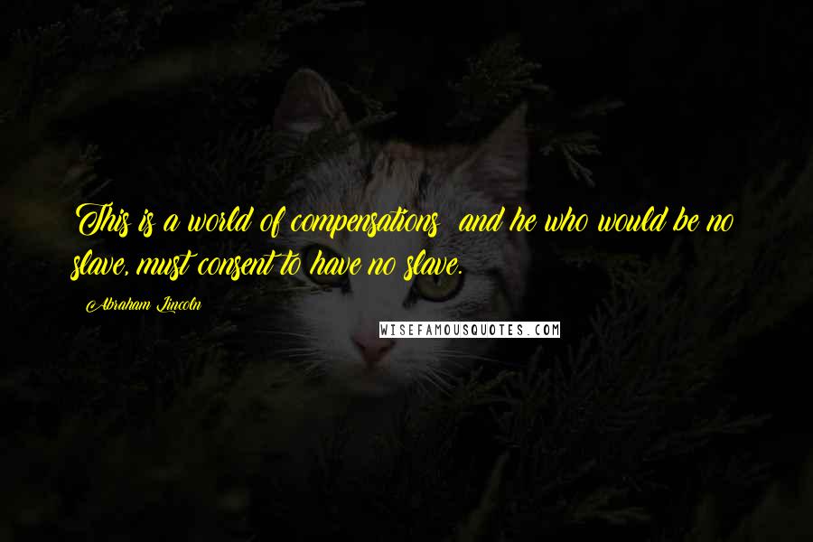 Abraham Lincoln Quotes: This is a world of compensations; and he who would be no slave, must consent to have no slave.