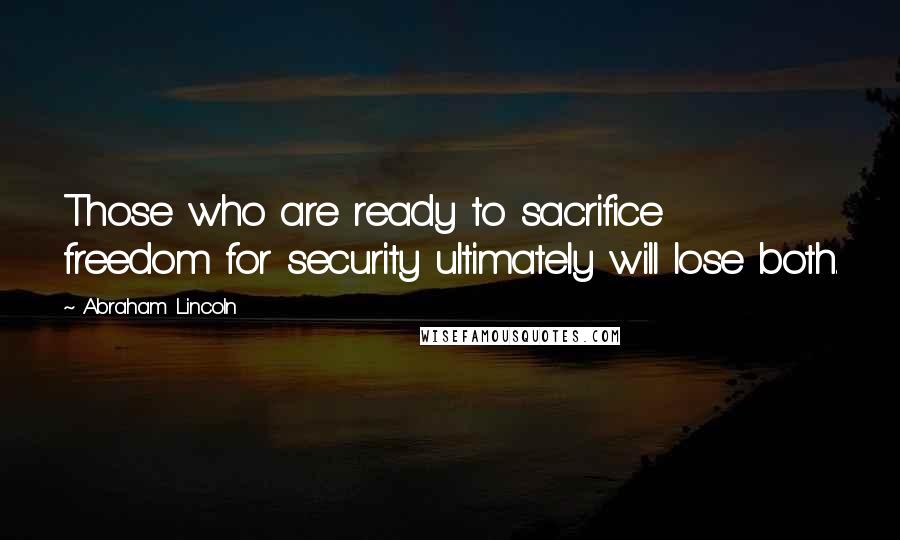 Abraham Lincoln Quotes: Those who are ready to sacrifice freedom for security ultimately will lose both.