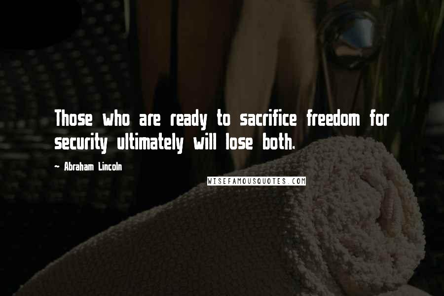 Abraham Lincoln Quotes: Those who are ready to sacrifice freedom for security ultimately will lose both.