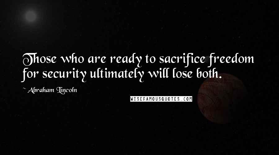 Abraham Lincoln Quotes: Those who are ready to sacrifice freedom for security ultimately will lose both.