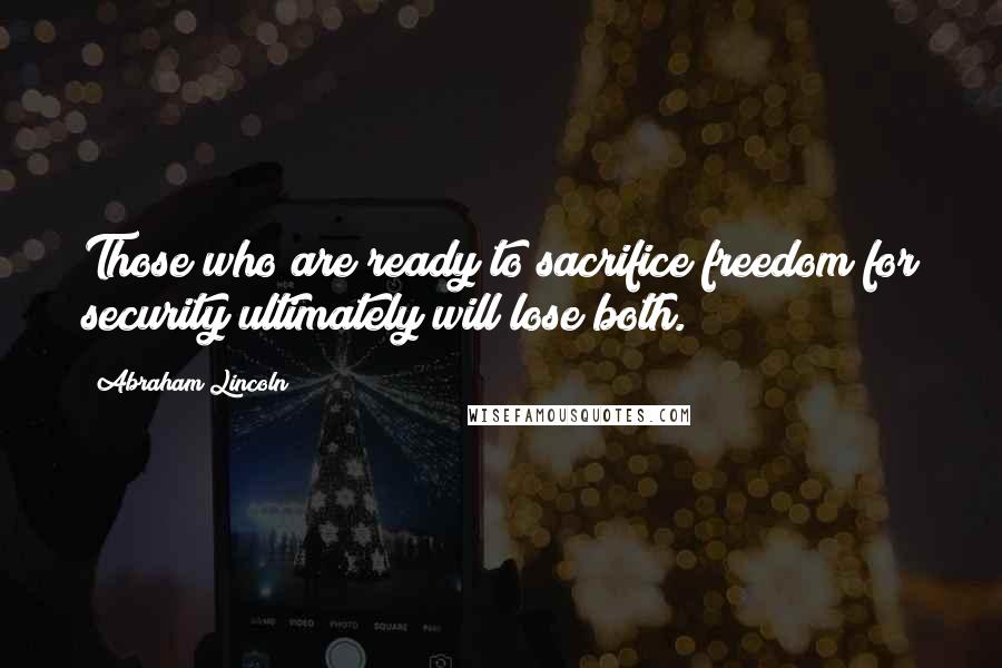 Abraham Lincoln Quotes: Those who are ready to sacrifice freedom for security ultimately will lose both.