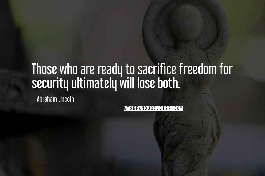 Abraham Lincoln Quotes: Those who are ready to sacrifice freedom for security ultimately will lose both.