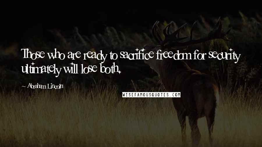 Abraham Lincoln Quotes: Those who are ready to sacrifice freedom for security ultimately will lose both.