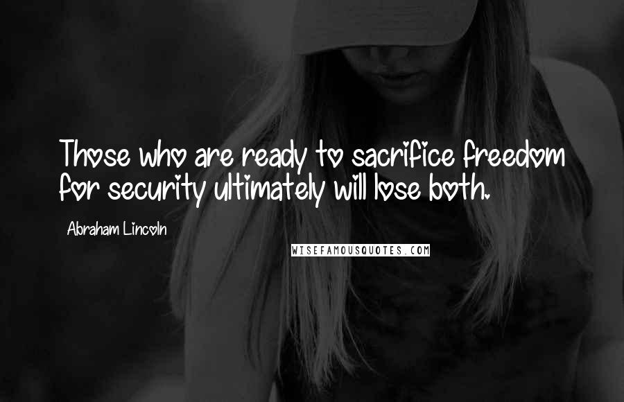 Abraham Lincoln Quotes: Those who are ready to sacrifice freedom for security ultimately will lose both.