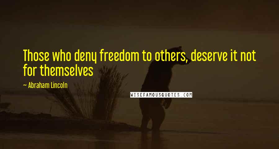 Abraham Lincoln Quotes: Those who deny freedom to others, deserve it not for themselves