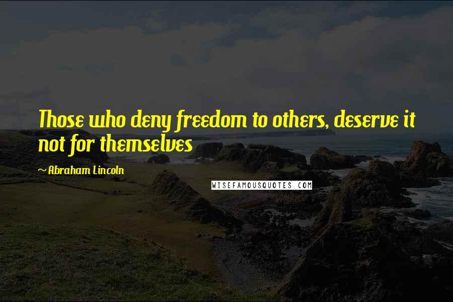 Abraham Lincoln Quotes: Those who deny freedom to others, deserve it not for themselves