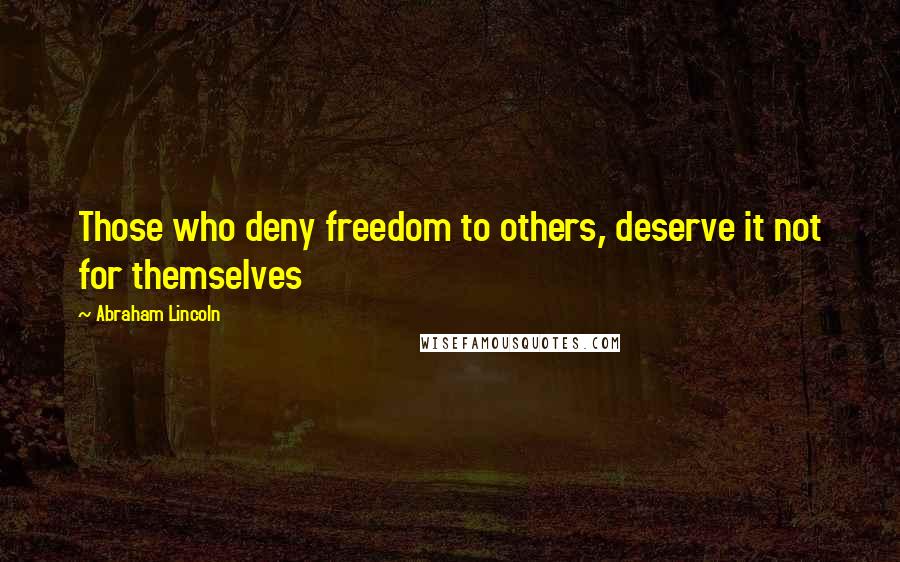 Abraham Lincoln Quotes: Those who deny freedom to others, deserve it not for themselves