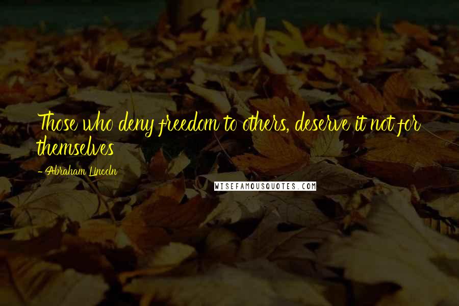 Abraham Lincoln Quotes: Those who deny freedom to others, deserve it not for themselves