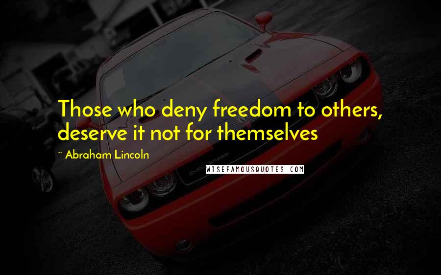 Abraham Lincoln Quotes: Those who deny freedom to others, deserve it not for themselves