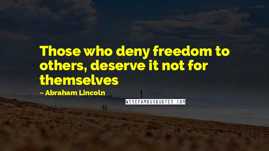 Abraham Lincoln Quotes: Those who deny freedom to others, deserve it not for themselves