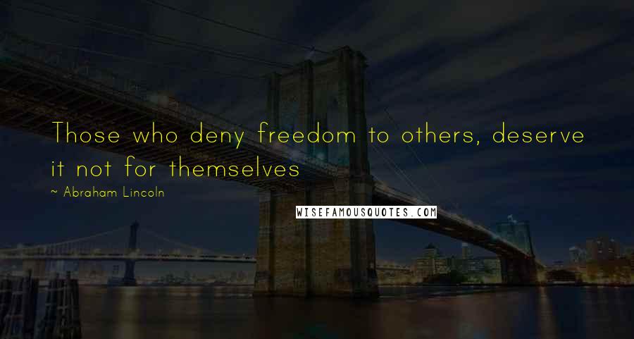 Abraham Lincoln Quotes: Those who deny freedom to others, deserve it not for themselves